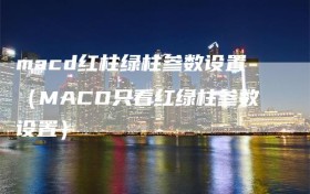 macd红柱绿柱参数设置（MACD只看红绿柱参数设置）