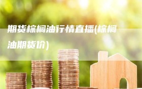 期货棕榈油行情直播(棕榈油期货价)