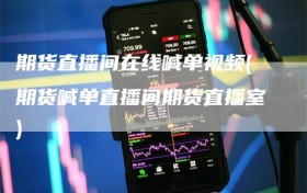 期货直播间在线喊单视频(期货喊单直播间期货直播室)