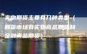 实物期货主要有几种类型（期货市场有实物商品期货和金融商品期货）