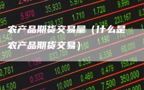 农产品期货交易量（什么是农产品期货交易）