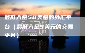 最低入金50美金的外汇平台（最低入金5美元的交易平台）