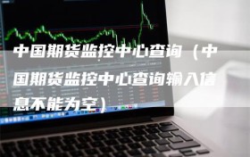 中国期货监控中心查询（中国期货监控中心查询输入信息不能为空）