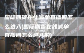 国际期货在线喊单直播间怎么进入(国际期货在线喊单直播间怎么进入的)