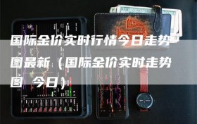 国际金价实时行情今日走势图最新（国际金价实时走势图 今日）