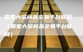 国家大宗商品交易平台官网（国家大宗商品交易平台官网）