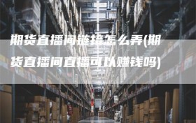 期货直播间链接怎么弄(期货直播间直播可以赚钱吗)