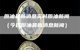 原油最新消息实时原油新闻（今日原油最新消息新闻）