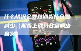 什么情况会导致期货持仓量减少（期货上涨持仓量减少含义）