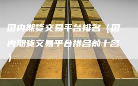 国内期货交易平台排名（国内期货交易平台排名前十名）