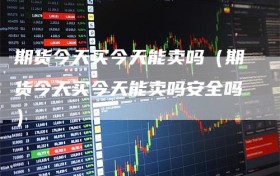 期货今天买今天能卖吗（期货今天买今天能卖吗安全吗）