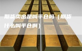 期货卖出是叫平仓吗（期货什么叫平仓啊）