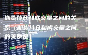 期货持仓和成交量之间的关系（期货持仓和成交量之间的关系是）