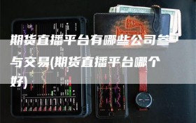 期货直播平台有哪些公司参与交易(期货直播平台哪个好)