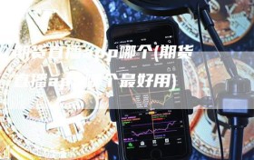 期货直播app哪个(期货直播app哪个最好用)