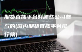 期货直播平台有哪些公司参与的(国内期货直播平台排行榜)