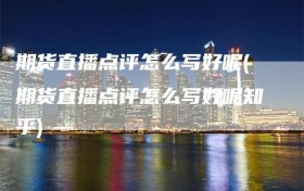 期货直播点评怎么写好呢(期货直播点评怎么写好呢知乎)