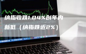纳指收跌1.04%创年内新低（纳指跌近2%）