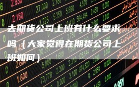 去期货公司上班有什么要求吗（大家觉得在期货公司上班如何）