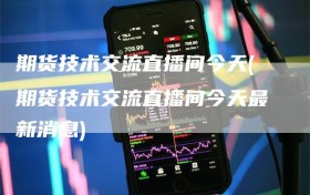 期货技术交流直播间今天(期货技术交流直播间今天最新消息)