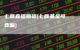 七鼎直播期货(七鼎基金可靠嘛)