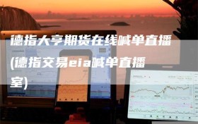 德指大亨期货在线喊单直播(德指交易eia喊单直播室)