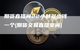 期货直播间22小时多少钱一个(期货交易直播室间)