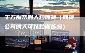 千万别帮别人炒期货（期货公司的人可以炒期货吗）