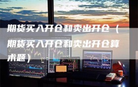 期货买入开仓和卖出开仓（期货买入开仓和卖出开仓算术题）