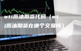 wti原油期货代码（wti原油期货在哪个交易所）