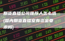 期货直播公司推荐人怎么选(国内期货直播室有资金要求吗)