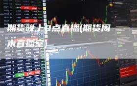 期货晚上9点直播(期货周末直播室)