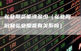 弘业期货能涨多少（弘业股份和弘业期货有关系吗）