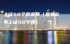 上证50个股最新（最新公布上证50个股）