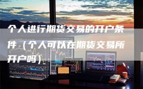 个人进行期货交易的开户条件（个人可以在期货交易所开户吗）