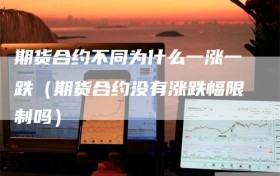 期货合约不同为什么一涨一跌（期货合约没有涨跌幅限制吗）