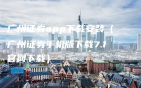 广州证券app下载安装（广州证券手机版下载7.1官网下载）