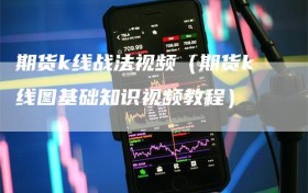 期货k线战法视频（期货k线图基础知识视频教程）