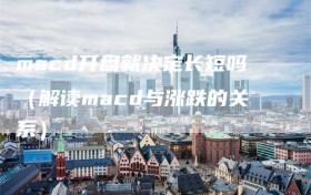 macd开盘就决定长短吗（解读macd与涨跌的关系）