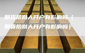 期货帮别人开户有影响吗（期货帮别人开户有影响吗）