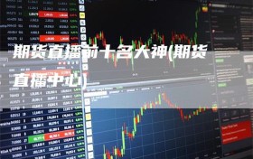 期货直播前十名大神(期货直播中心)