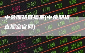 中金期货直播室(中金期货直播室官网)