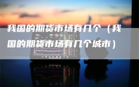 我国的期货市场有几个（我国的期货市场有几个城市）