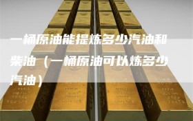 一桶原油能提炼多少汽油和柴油（一桶原油可以炼多少汽油）