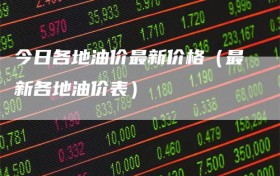 今日各地油价最新价格（最新各地油价表）
