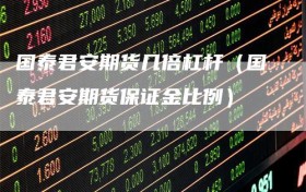 国泰君安期货几倍杠杆（国泰君安期货保证金比例）