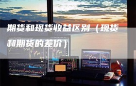 期货和现货收益区别（现货和期货的差价）