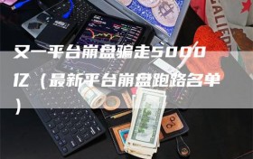 又一平台崩盘骗走5000亿（最新平台崩盘跑路名单）