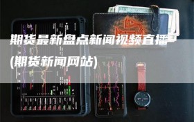 期货最新盘点新闻视频直播(期货新闻网站)