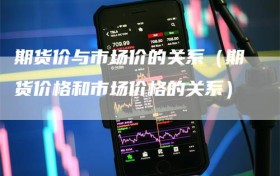 期货价与市场价的关系（期货价格和市场价格的关系）
